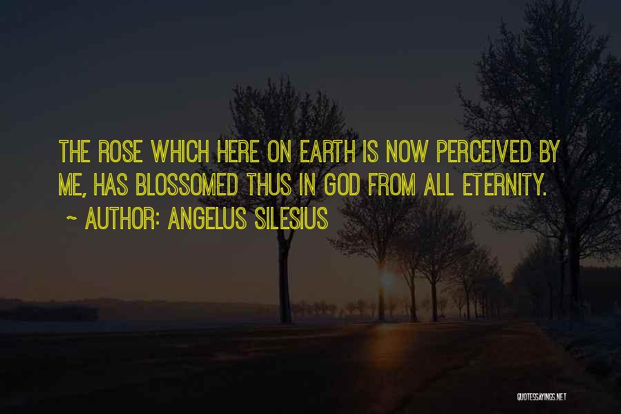Angelus Silesius Quotes: The Rose Which Here On Earth Is Now Perceived By Me, Has Blossomed Thus In God From All Eternity.