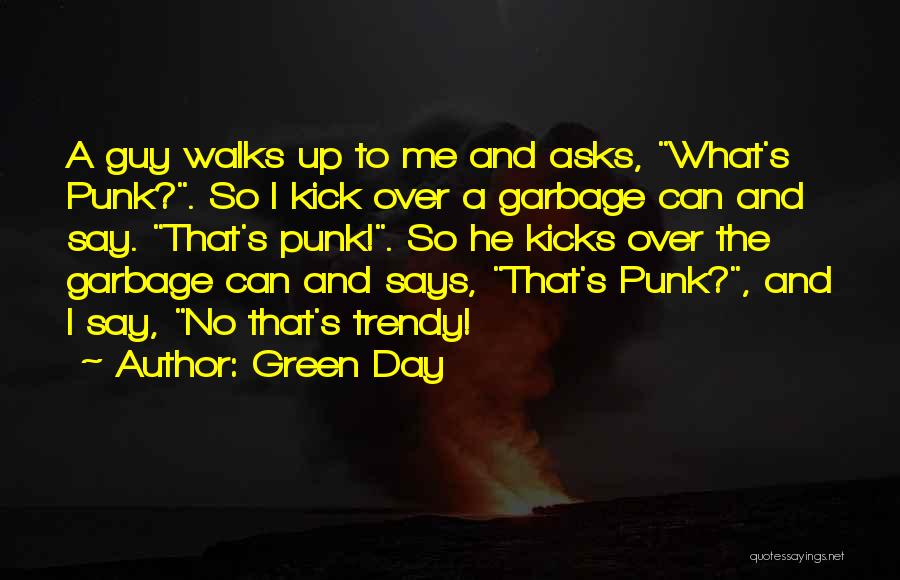 Green Day Quotes: A Guy Walks Up To Me And Asks, What's Punk?. So I Kick Over A Garbage Can And Say. That's