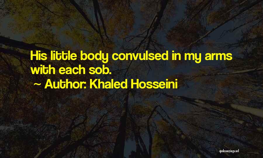 Khaled Hosseini Quotes: His Little Body Convulsed In My Arms With Each Sob.