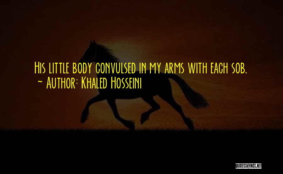Khaled Hosseini Quotes: His Little Body Convulsed In My Arms With Each Sob.