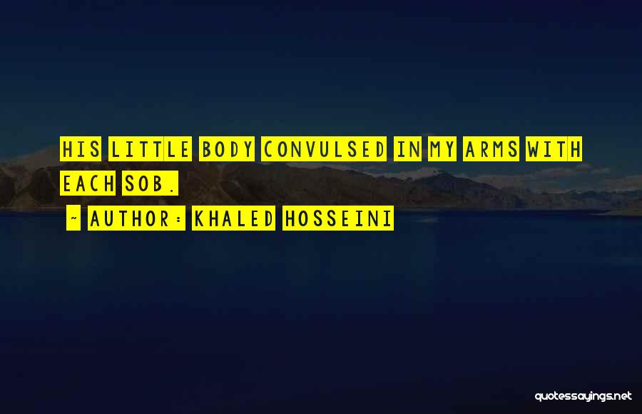 Khaled Hosseini Quotes: His Little Body Convulsed In My Arms With Each Sob.