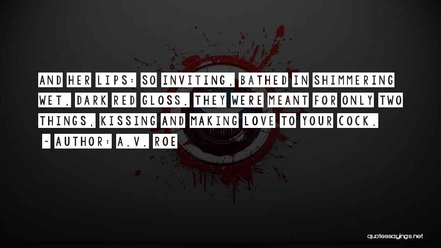 A.V. Roe Quotes: And Her Lips: So Inviting, Bathed In Shimmering Wet, Dark Red Gloss. They Were Meant For Only Two Things, Kissing