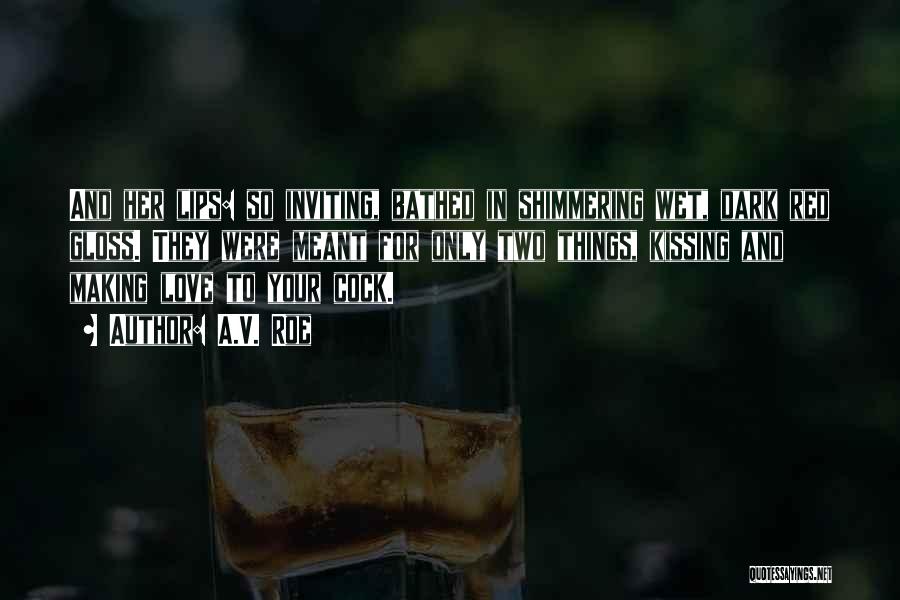 A.V. Roe Quotes: And Her Lips: So Inviting, Bathed In Shimmering Wet, Dark Red Gloss. They Were Meant For Only Two Things, Kissing