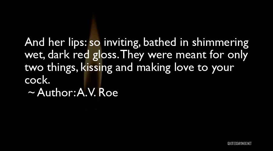 A.V. Roe Quotes: And Her Lips: So Inviting, Bathed In Shimmering Wet, Dark Red Gloss. They Were Meant For Only Two Things, Kissing