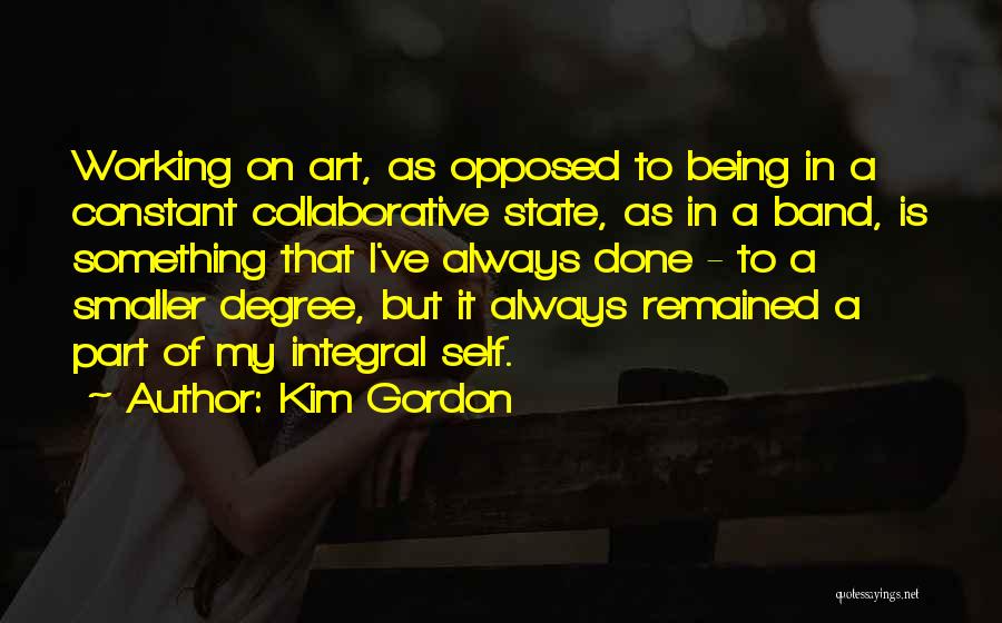 Kim Gordon Quotes: Working On Art, As Opposed To Being In A Constant Collaborative State, As In A Band, Is Something That I've