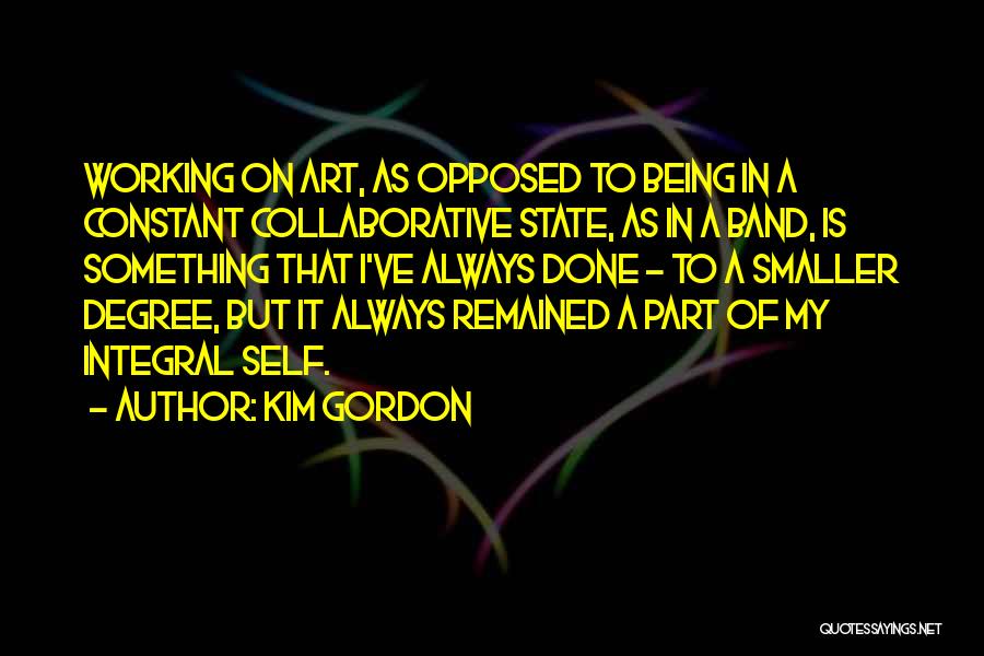 Kim Gordon Quotes: Working On Art, As Opposed To Being In A Constant Collaborative State, As In A Band, Is Something That I've