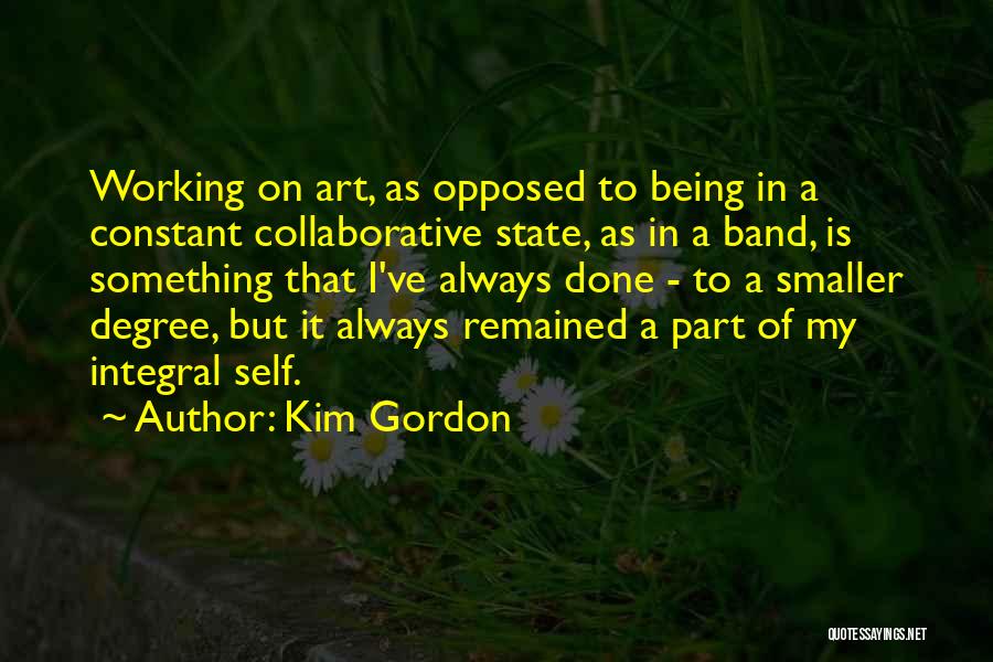 Kim Gordon Quotes: Working On Art, As Opposed To Being In A Constant Collaborative State, As In A Band, Is Something That I've
