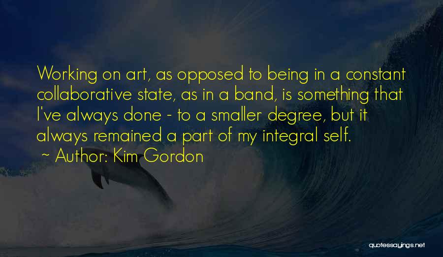 Kim Gordon Quotes: Working On Art, As Opposed To Being In A Constant Collaborative State, As In A Band, Is Something That I've