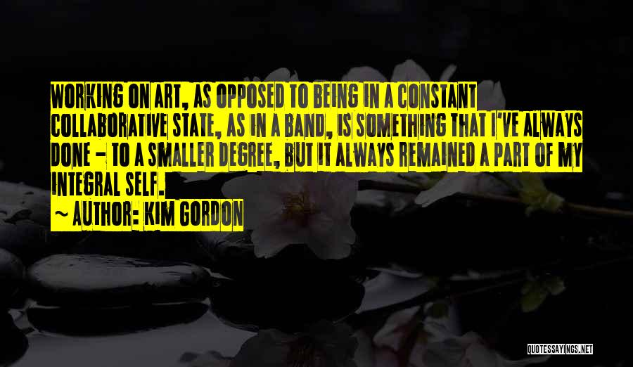 Kim Gordon Quotes: Working On Art, As Opposed To Being In A Constant Collaborative State, As In A Band, Is Something That I've