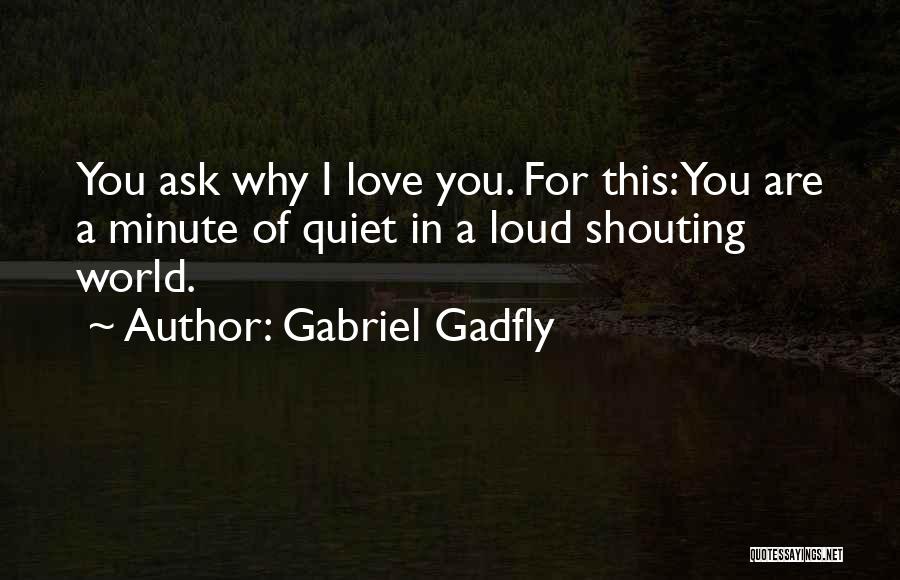 Gabriel Gadfly Quotes: You Ask Why I Love You. For This: You Are A Minute Of Quiet In A Loud Shouting World.