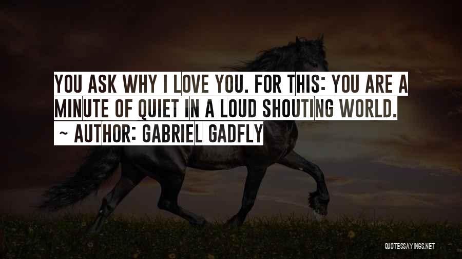 Gabriel Gadfly Quotes: You Ask Why I Love You. For This: You Are A Minute Of Quiet In A Loud Shouting World.