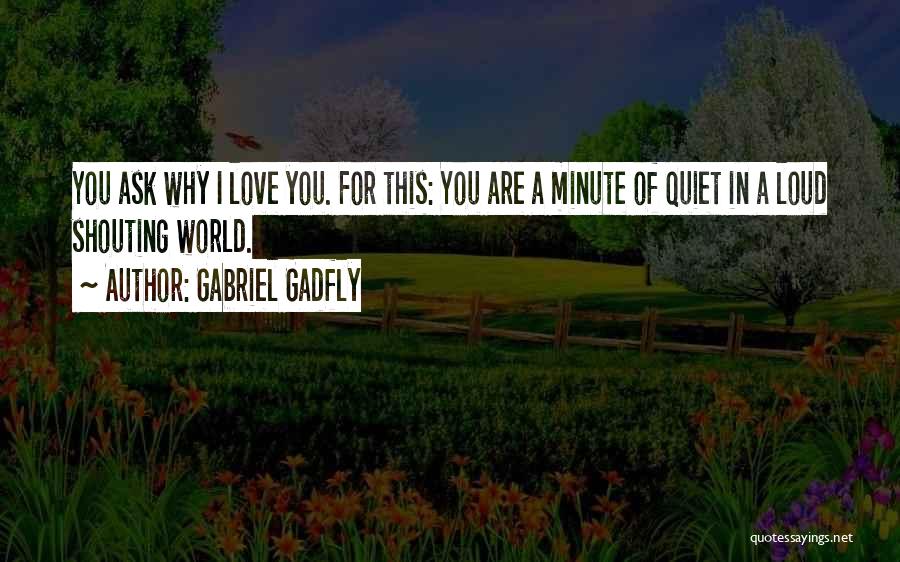 Gabriel Gadfly Quotes: You Ask Why I Love You. For This: You Are A Minute Of Quiet In A Loud Shouting World.