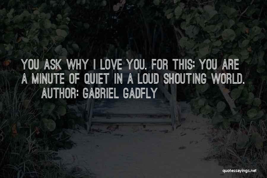 Gabriel Gadfly Quotes: You Ask Why I Love You. For This: You Are A Minute Of Quiet In A Loud Shouting World.