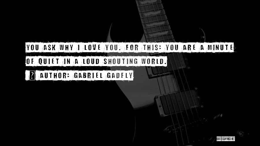 Gabriel Gadfly Quotes: You Ask Why I Love You. For This: You Are A Minute Of Quiet In A Loud Shouting World.