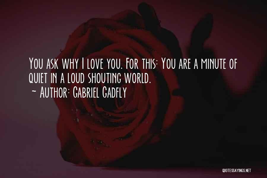 Gabriel Gadfly Quotes: You Ask Why I Love You. For This: You Are A Minute Of Quiet In A Loud Shouting World.