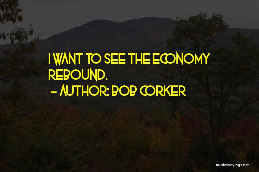 Bob Corker Quotes: I Want To See The Economy Rebound.