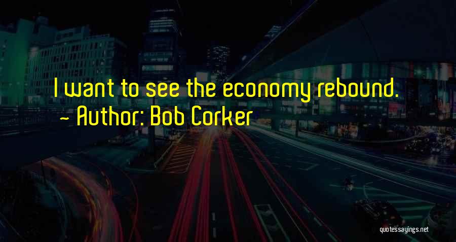 Bob Corker Quotes: I Want To See The Economy Rebound.