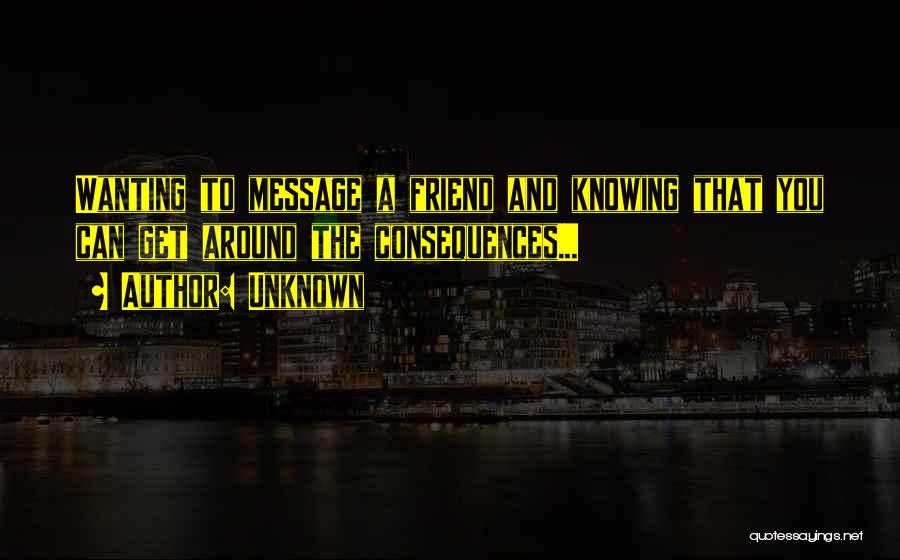 Unknown Quotes: Wanting To Message A Friend And Knowing That You Can Get Around The Consequences...