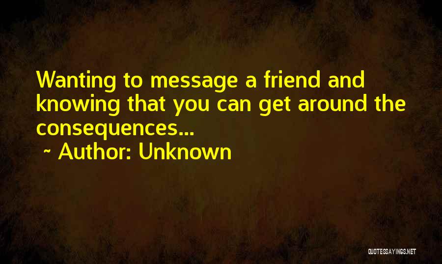Unknown Quotes: Wanting To Message A Friend And Knowing That You Can Get Around The Consequences...