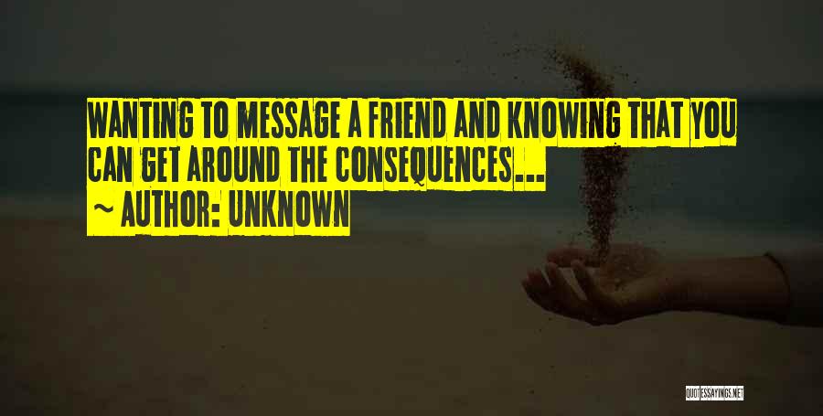 Unknown Quotes: Wanting To Message A Friend And Knowing That You Can Get Around The Consequences...