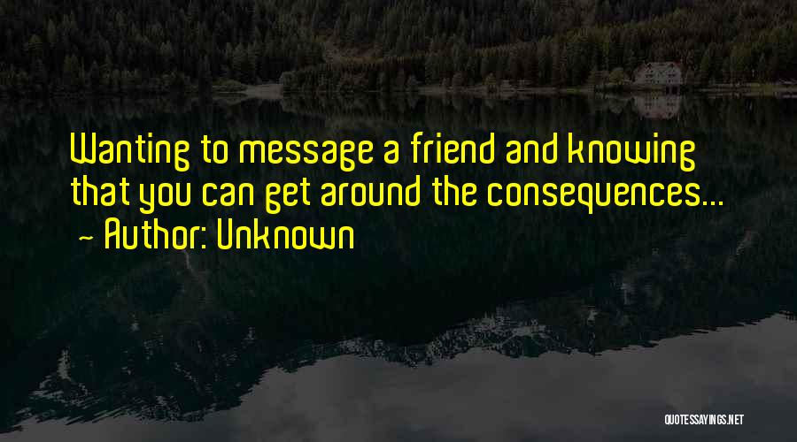 Unknown Quotes: Wanting To Message A Friend And Knowing That You Can Get Around The Consequences...