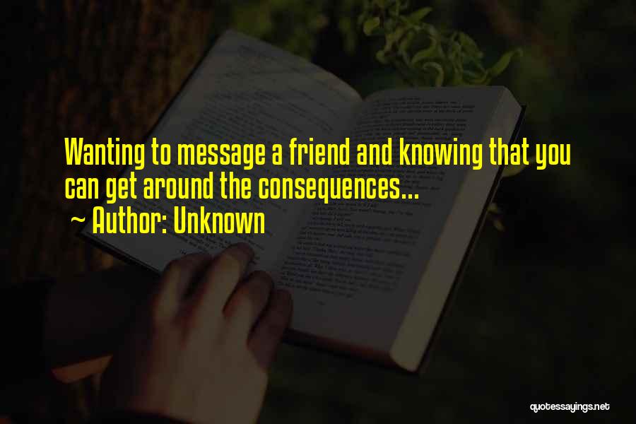 Unknown Quotes: Wanting To Message A Friend And Knowing That You Can Get Around The Consequences...