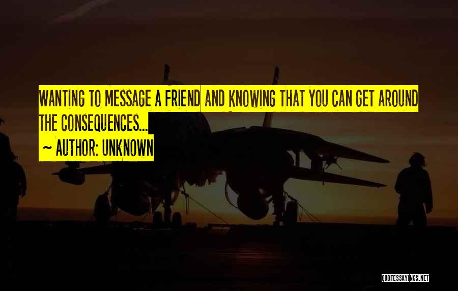 Unknown Quotes: Wanting To Message A Friend And Knowing That You Can Get Around The Consequences...