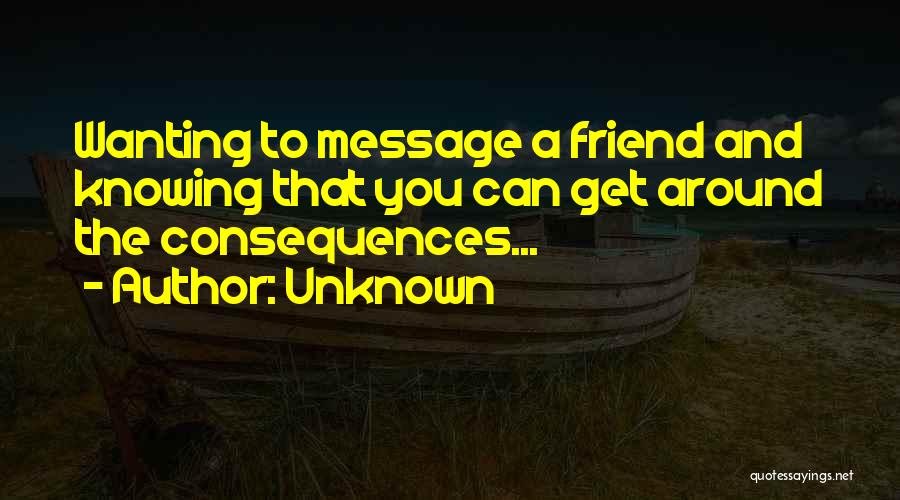 Unknown Quotes: Wanting To Message A Friend And Knowing That You Can Get Around The Consequences...