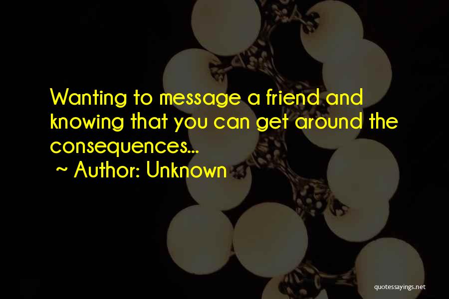 Unknown Quotes: Wanting To Message A Friend And Knowing That You Can Get Around The Consequences...