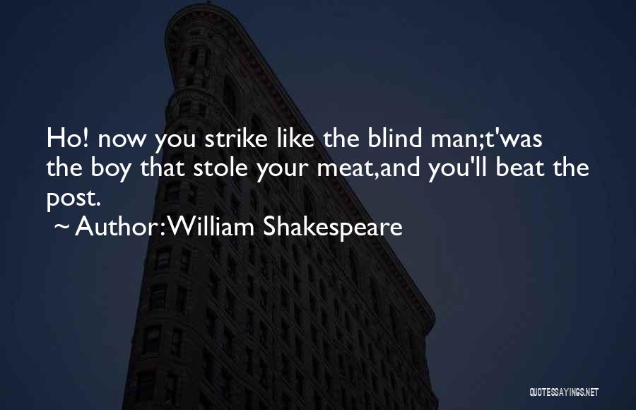 William Shakespeare Quotes: Ho! Now You Strike Like The Blind Man;t'was The Boy That Stole Your Meat,and You'll Beat The Post.