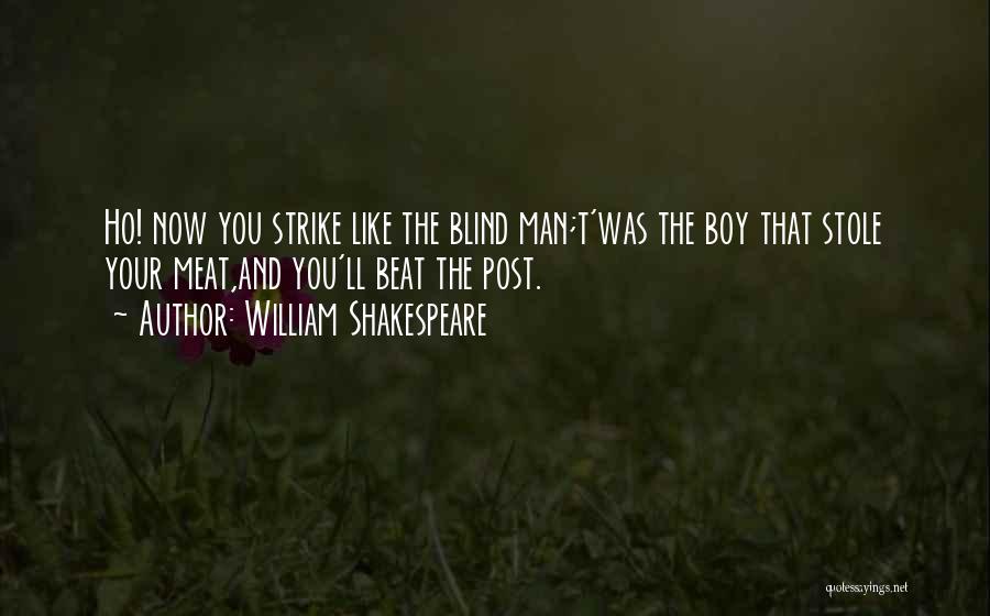 William Shakespeare Quotes: Ho! Now You Strike Like The Blind Man;t'was The Boy That Stole Your Meat,and You'll Beat The Post.