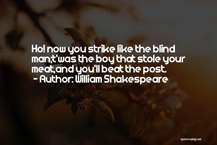 William Shakespeare Quotes: Ho! Now You Strike Like The Blind Man;t'was The Boy That Stole Your Meat,and You'll Beat The Post.