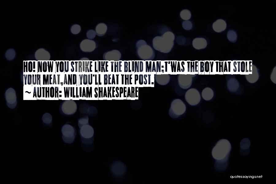 William Shakespeare Quotes: Ho! Now You Strike Like The Blind Man;t'was The Boy That Stole Your Meat,and You'll Beat The Post.