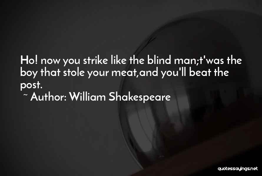 William Shakespeare Quotes: Ho! Now You Strike Like The Blind Man;t'was The Boy That Stole Your Meat,and You'll Beat The Post.