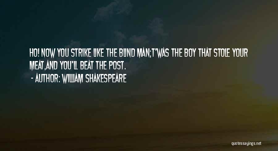 William Shakespeare Quotes: Ho! Now You Strike Like The Blind Man;t'was The Boy That Stole Your Meat,and You'll Beat The Post.