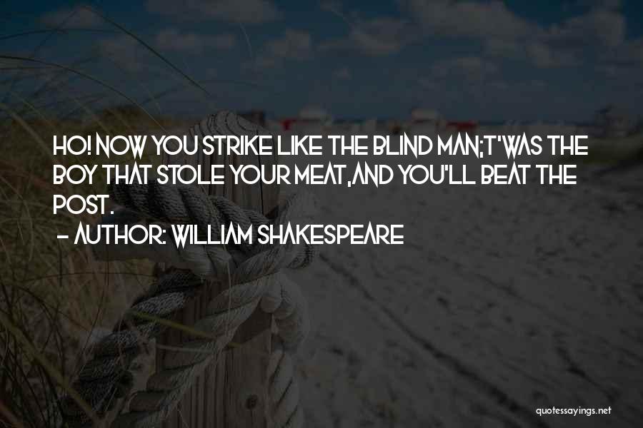 William Shakespeare Quotes: Ho! Now You Strike Like The Blind Man;t'was The Boy That Stole Your Meat,and You'll Beat The Post.