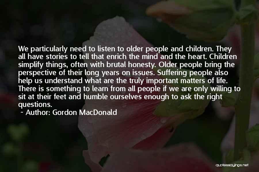 Gordon MacDonald Quotes: We Particularly Need To Listen To Older People And Children. They All Have Stories To Tell That Enrich The Mind