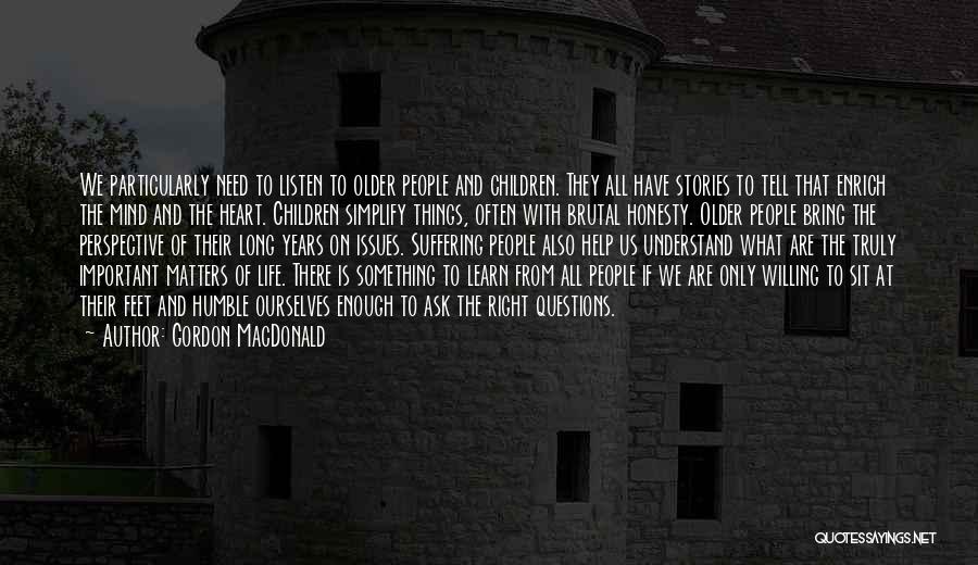 Gordon MacDonald Quotes: We Particularly Need To Listen To Older People And Children. They All Have Stories To Tell That Enrich The Mind