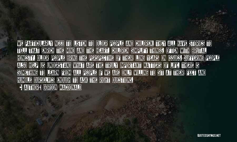 Gordon MacDonald Quotes: We Particularly Need To Listen To Older People And Children. They All Have Stories To Tell That Enrich The Mind