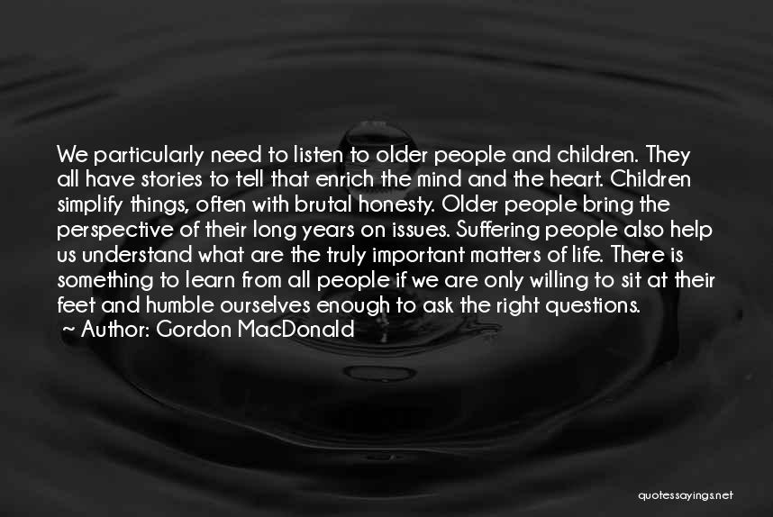 Gordon MacDonald Quotes: We Particularly Need To Listen To Older People And Children. They All Have Stories To Tell That Enrich The Mind