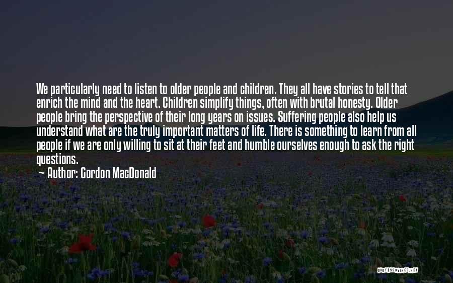 Gordon MacDonald Quotes: We Particularly Need To Listen To Older People And Children. They All Have Stories To Tell That Enrich The Mind