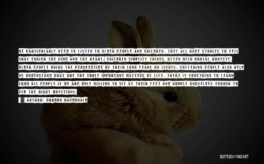 Gordon MacDonald Quotes: We Particularly Need To Listen To Older People And Children. They All Have Stories To Tell That Enrich The Mind