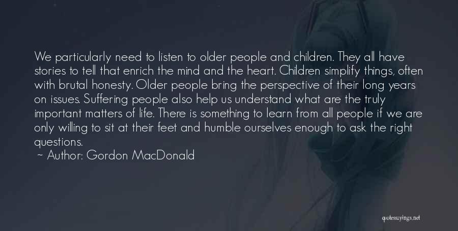 Gordon MacDonald Quotes: We Particularly Need To Listen To Older People And Children. They All Have Stories To Tell That Enrich The Mind