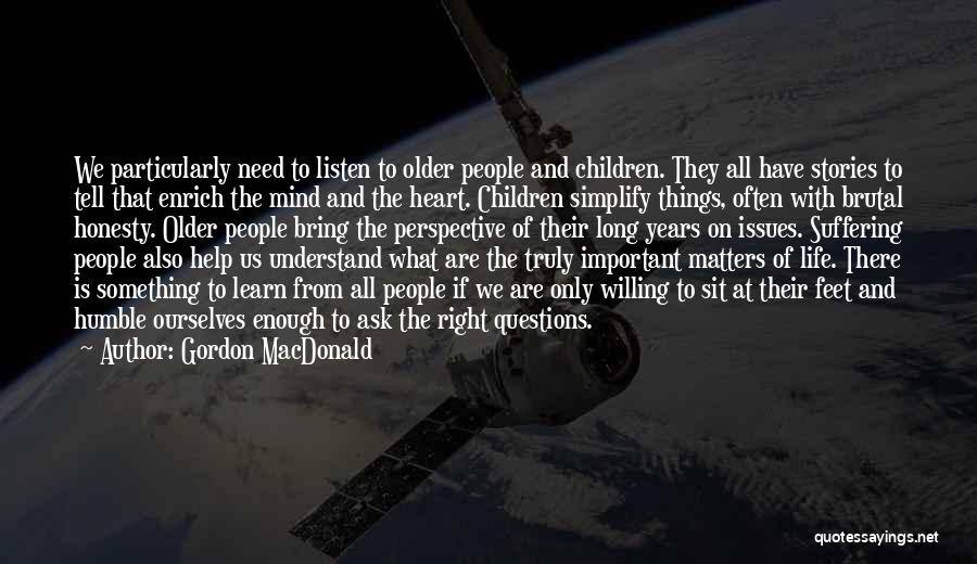 Gordon MacDonald Quotes: We Particularly Need To Listen To Older People And Children. They All Have Stories To Tell That Enrich The Mind