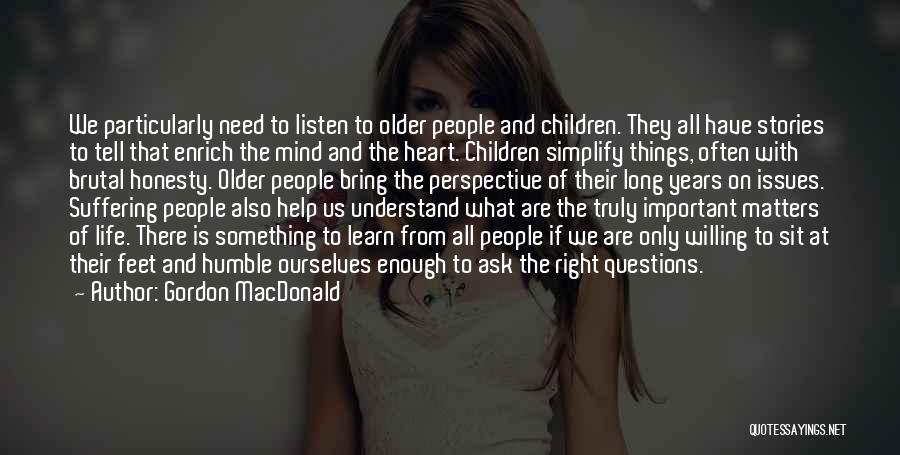 Gordon MacDonald Quotes: We Particularly Need To Listen To Older People And Children. They All Have Stories To Tell That Enrich The Mind