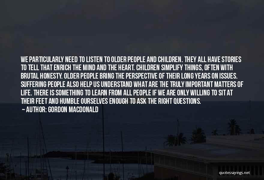 Gordon MacDonald Quotes: We Particularly Need To Listen To Older People And Children. They All Have Stories To Tell That Enrich The Mind