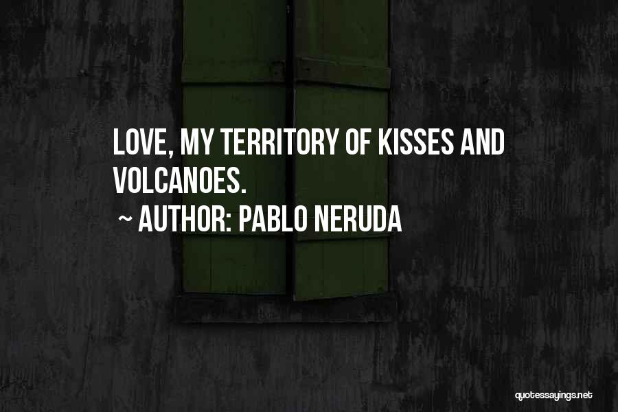 Pablo Neruda Quotes: Love, My Territory Of Kisses And Volcanoes.