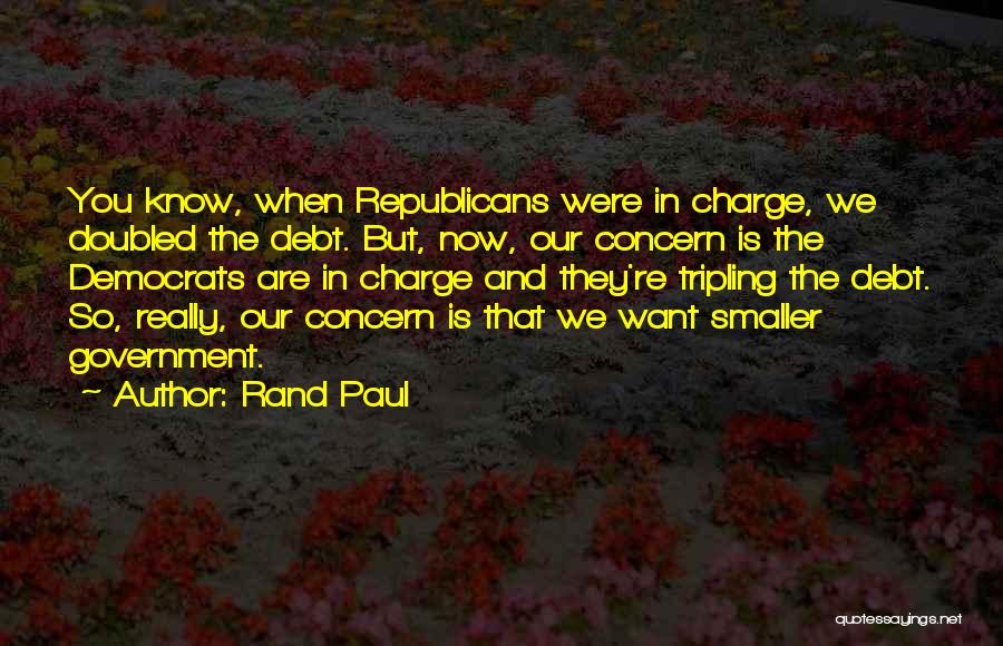Rand Paul Quotes: You Know, When Republicans Were In Charge, We Doubled The Debt. But, Now, Our Concern Is The Democrats Are In