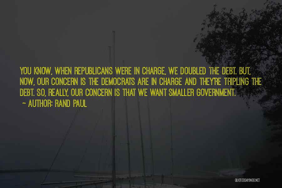 Rand Paul Quotes: You Know, When Republicans Were In Charge, We Doubled The Debt. But, Now, Our Concern Is The Democrats Are In