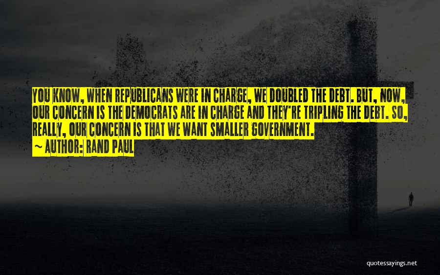 Rand Paul Quotes: You Know, When Republicans Were In Charge, We Doubled The Debt. But, Now, Our Concern Is The Democrats Are In
